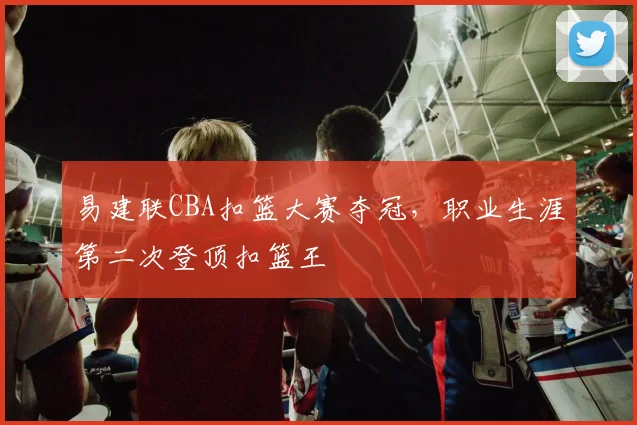 易建联CBA扣篮大赛夺冠，职业生涯第二次登顶扣篮王