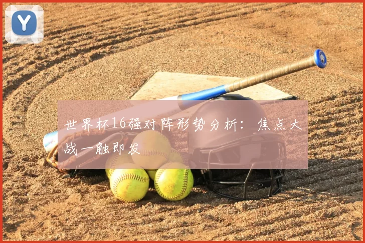 世界杯16强对阵形势分析：焦点大战一触即发