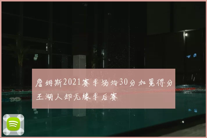 詹姆斯2021赛季场均30分加冕得分王湖人却无缘季后赛