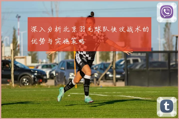 深入分析北京羽毛球队快攻战术的优势与实施策略