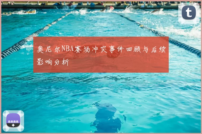 奥尼尔NBA赛场冲突事件回顾与后续影响分析