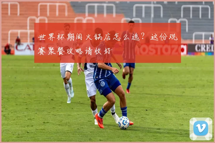 世界杯期间火锅店怎么选？这份观赛聚餐攻略请收好