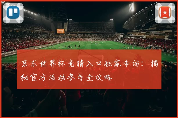 京东世界杯竞猜入口独家专访:揭秘官方活动参与全攻略
