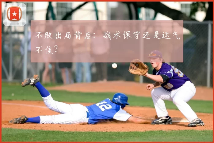 不败出局背后：战术保守还是运气不佳？
