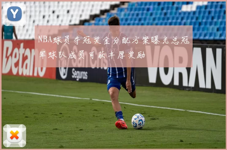 NBA球员夺冠奖金分配方案曝光总冠军球队成员可获丰厚奖励