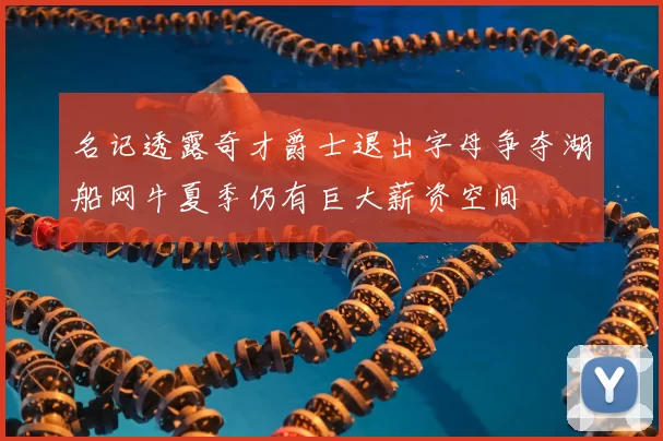 名记透露奇才爵士退出字母争夺湖船网牛夏季仍有巨大薪资空间