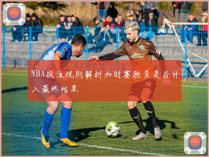 NBA投注规则解析加时赛胜负是否计入最终结果