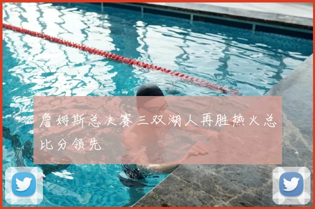 詹姆斯总决赛三双湖人再胜热火总比分领先