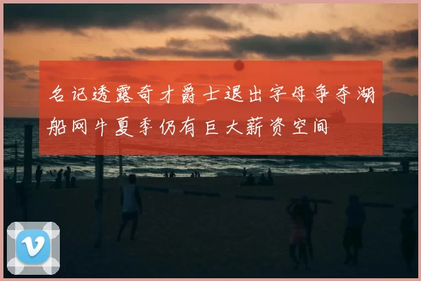 名记透露奇才爵士退出字母争夺湖船网牛夏季仍有巨大薪资空间