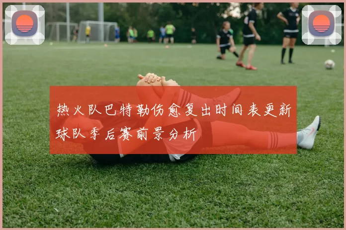 热火队巴特勒伤愈复出时间表更新球队季后赛前景分析