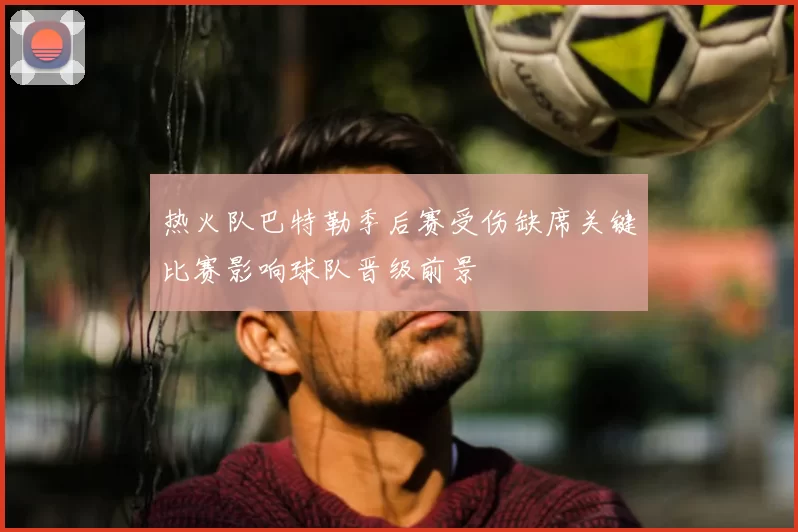 热火队巴特勒季后赛受伤缺席关键比赛影响球队晋级前景