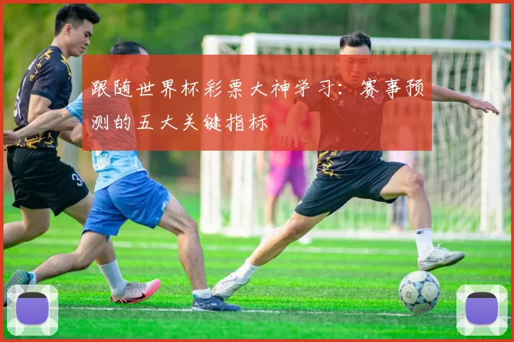 跟随世界杯彩票大神学习:赛事预测的五大关键指标