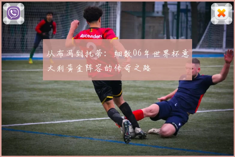 从布冯到托蒂：细数06年世界杯意大利黄金阵容的传奇之路