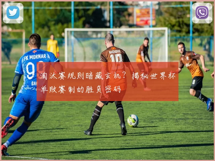 淘汰赛规则暗藏玄机?揭秘世界杯单败赛制的胜负密码