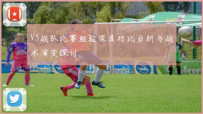 V5战队比赛经验深度对比分析与战术演变探讨
