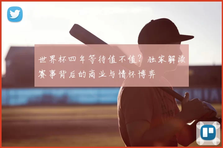 世界杯四年等待值不值?独家解读赛事背后的商业与情怀博弈