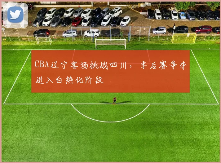 CBA辽宁客场挑战四川，季后赛争夺进入白热化阶段
