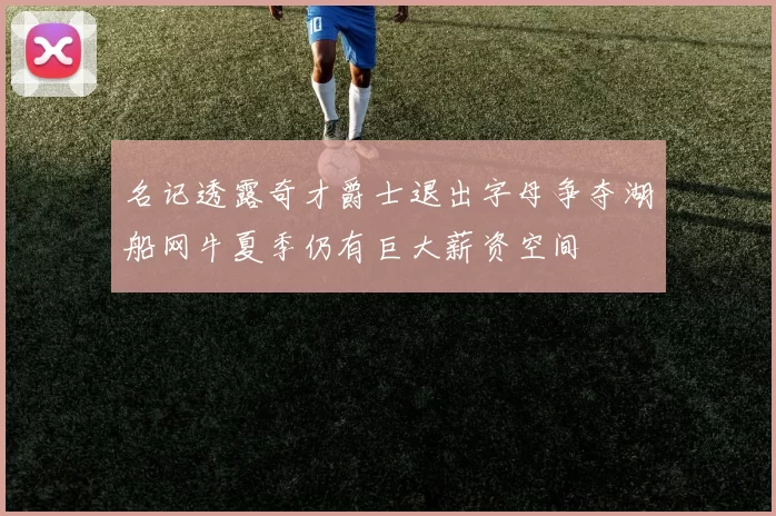 名记透露奇才爵士退出字母争夺湖船网牛夏季仍有巨大薪资空间