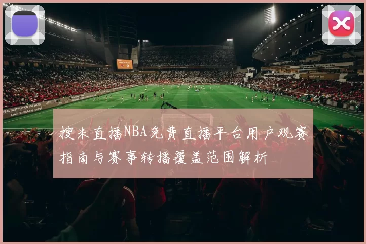 搜米直播NBA免费直播平台用户观赛指南与赛事转播覆盖范围解析