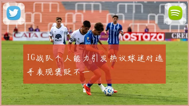 IG战队个人能力引发热议球迷对选手表现褒贬不一
