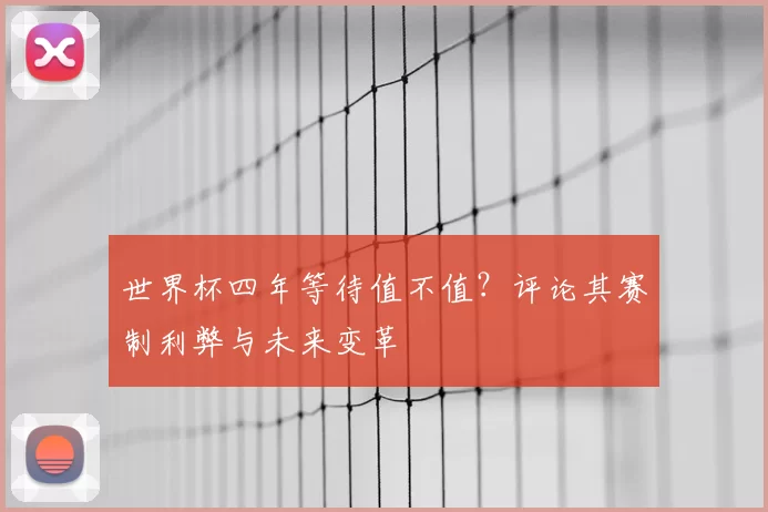 世界杯四年等待值不值？评论其赛制利弊与未来变革