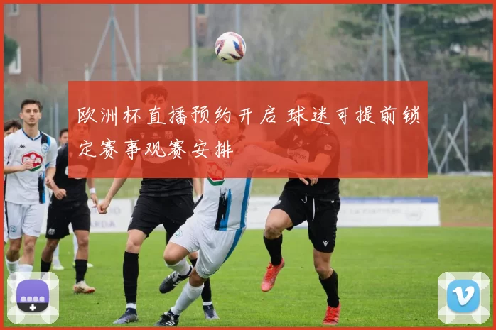 欧洲杯直播预约开启 球迷可提前锁定赛事观赛安排