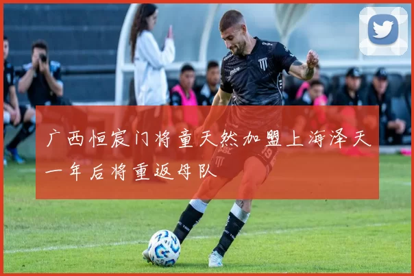 广西恒宸门将童天然加盟上海泽天一年后将重返母队