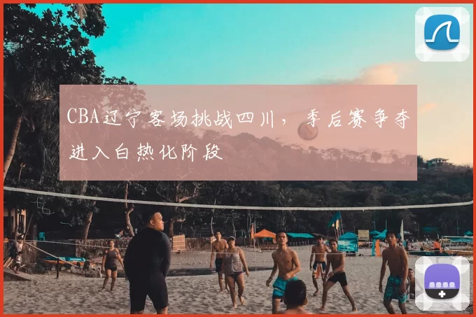 CBA辽宁客场挑战四川，季后赛争夺进入白热化阶段