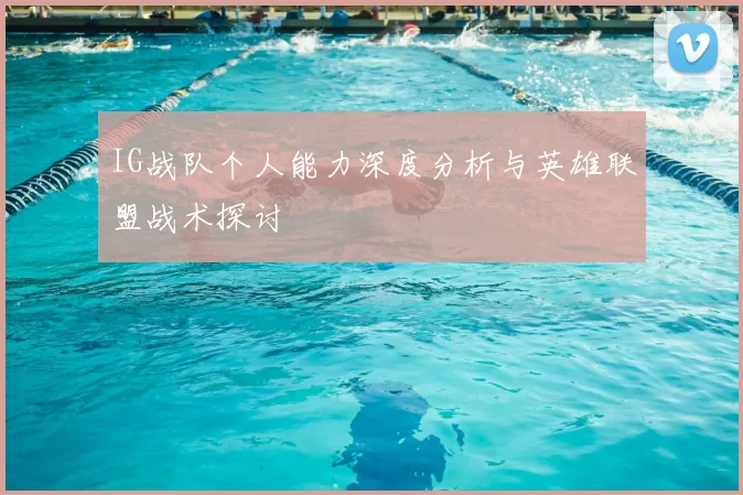 IG战队个人能力深度分析与英雄联盟战术探讨