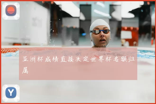 亚洲杯成绩直接决定世界杯名额归属