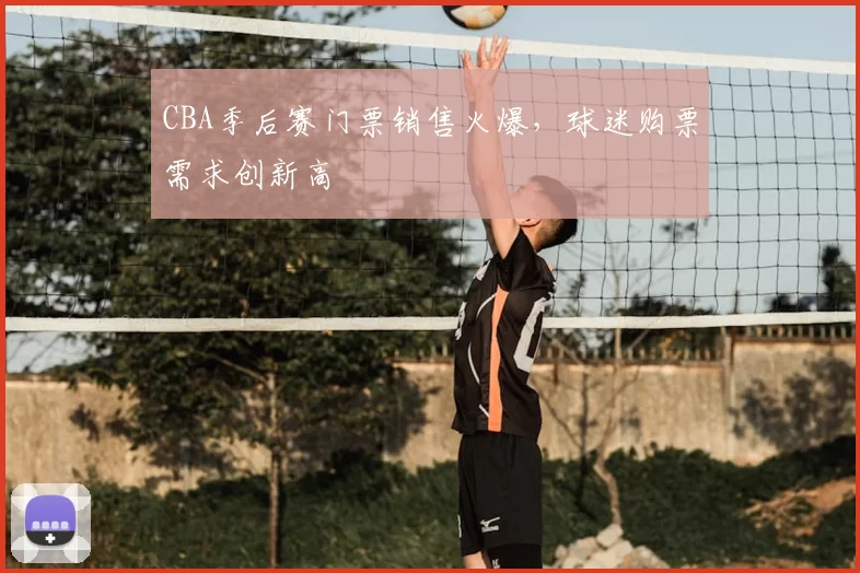 CBA季后赛门票销售火爆，球迷购票需求创新高
