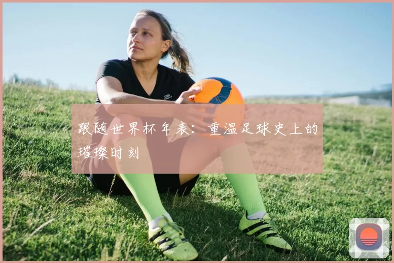 跟随世界杯年表：重温足球史上的璀璨时刻
