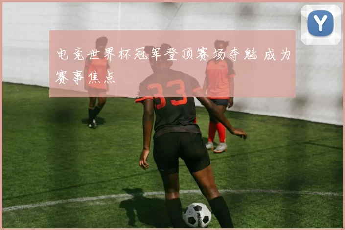 电竞世界杯冠军登顶赛场夺魁 成为赛事焦点