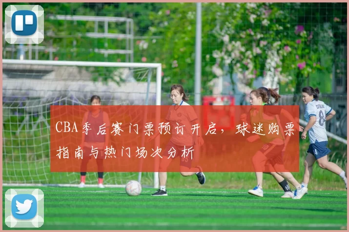 CBA季后赛门票预订开启，球迷购票指南与热门场次分析