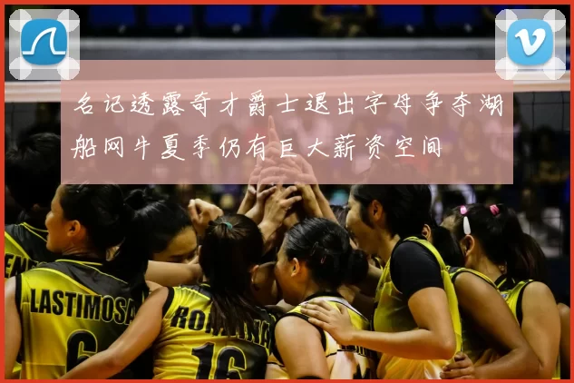 名记透露奇才爵士退出字母争夺湖船网牛夏季仍有巨大薪资空间