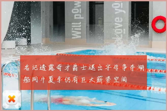 名记透露奇才爵士退出字母争夺湖船网牛夏季仍有巨大薪资空间