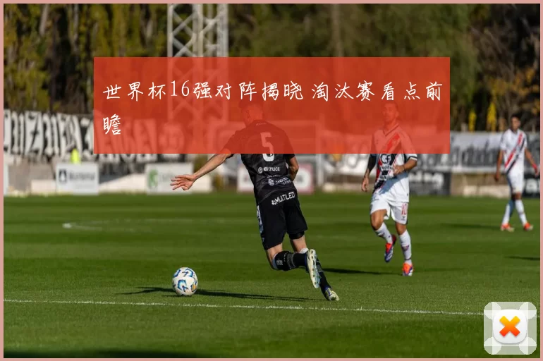 世界杯16强对阵揭晓 淘汰赛看点前瞻