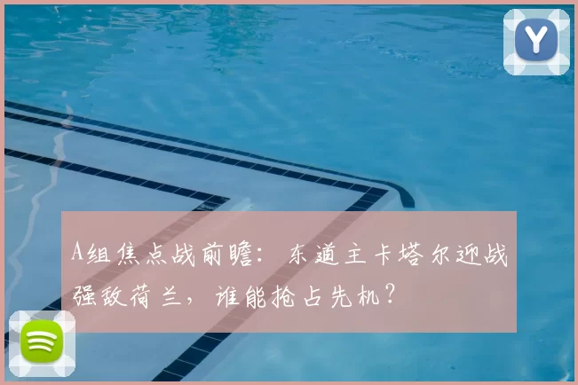 A组焦点战前瞻：东道主卡塔尔迎战强敌荷兰，谁能抢占先机？