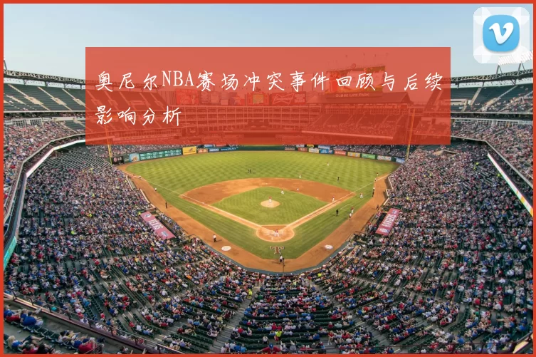 奥尼尔NBA赛场冲突事件回顾与后续影响分析