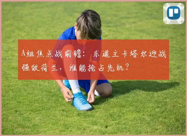 A组焦点战前瞻:东道主卡塔尔迎战强敌荷兰,谁能抢占先机?