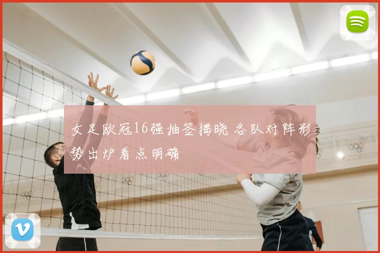 女足欧冠16强抽签揭晓 各队对阵形势出炉看点明确