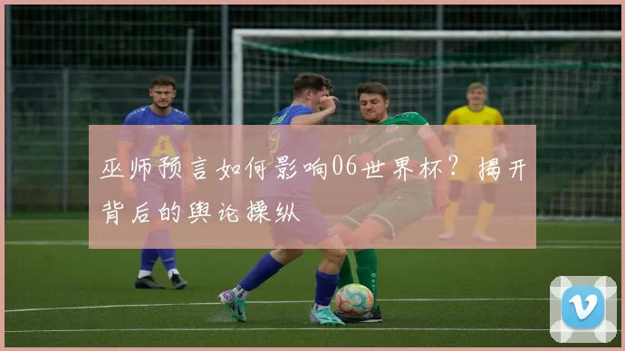 巫师预言如何影响06世界杯？揭开背后的舆论操纵