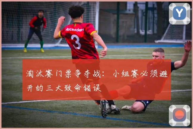 淘汰赛门票争夺战：小组赛必须避开的三大致命错误