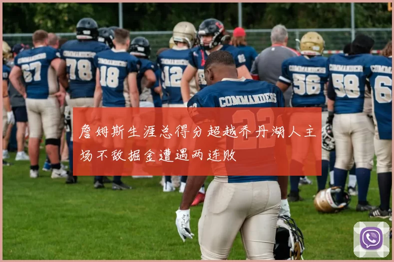 詹姆斯生涯总得分超越乔丹湖人主场不敌掘金遭遇两连败