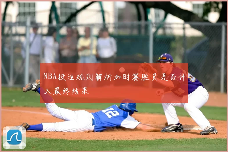 NBA投注规则解析加时赛胜负是否计入最终结果
