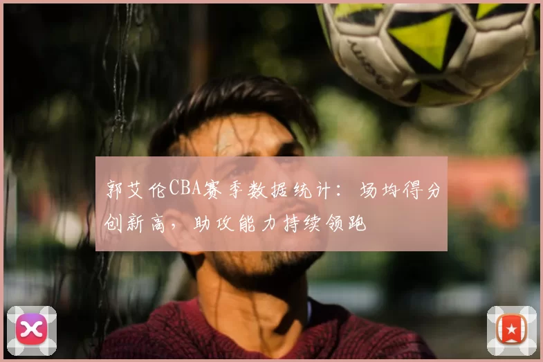 郭艾伦CBA赛季数据统计：场均得分创新高，助攻能力持续领跑