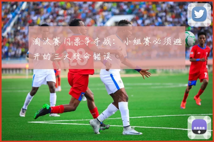 淘汰赛门票争夺战：小组赛必须避开的三大致命错误