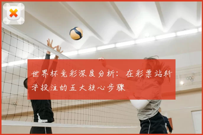 世界杯竞彩深度分析：在彩票站科学投注的五大核心步骤