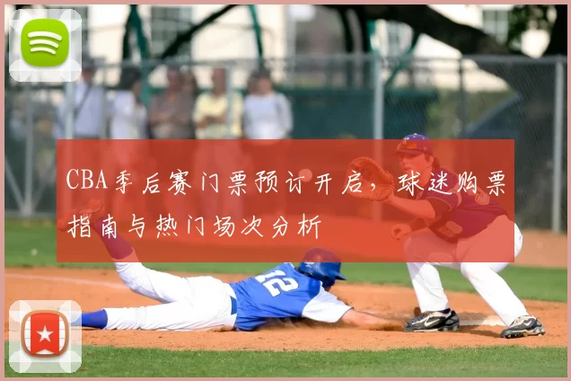 CBA季后赛门票预订开启，球迷购票指南与热门场次分析