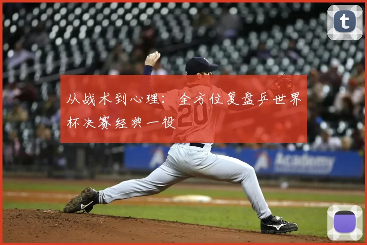 从战术到心理:全方位复盘乒世界杯决赛经典一役